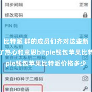 比特派 群的成员们齐对这些新兴时候充满了热心和意思bitpie钱包苹果比特派价格多少