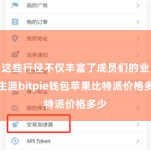 这些行径不仅丰富了成员们的业余生涯bitpie钱包苹果比特派价格多少