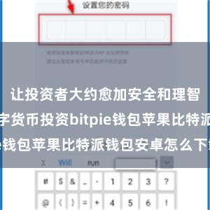 让投资者大约愈加安全和理智地进行数字货币投资bitpie钱包苹果比特派钱包安卓怎么下载