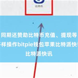 同期还赞助比特币充值、提现等多样操作bitpie钱包苹果比特派快讯