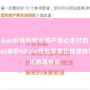 Gas价钱则默示用户惬心支付的Gas单价bitpie钱包苹果比特派快讯